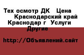 Тех осмотр ДК › Цена ­ 500 - Краснодарский край, Краснодар г. Услуги » Другие   